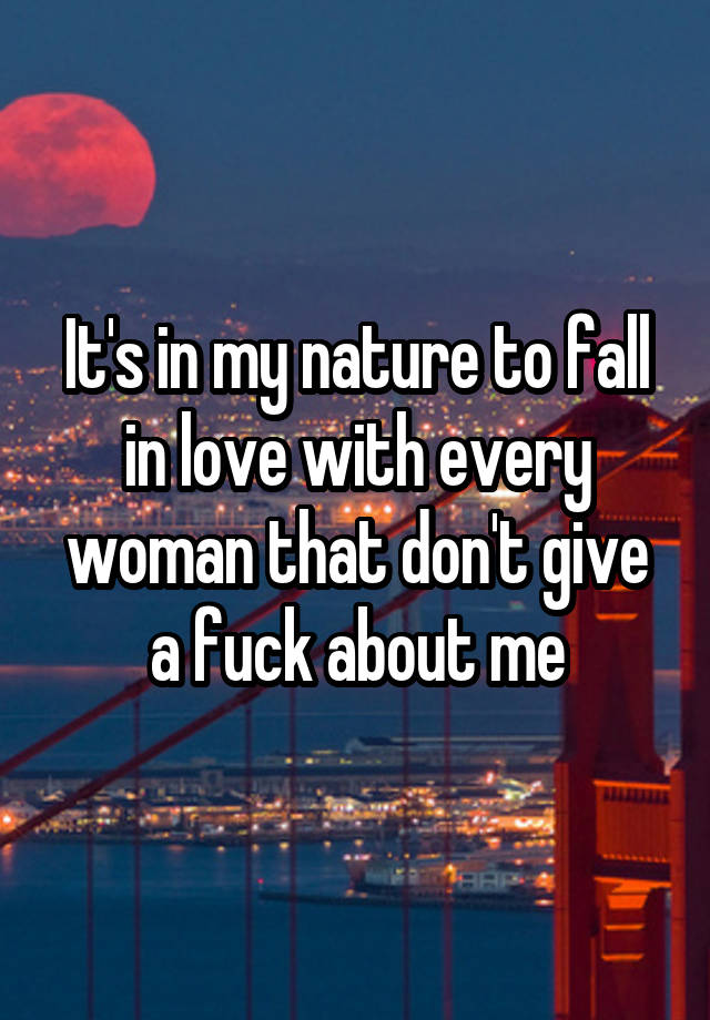 It's in my nature to fall in love with every woman that don't give a fuck about me