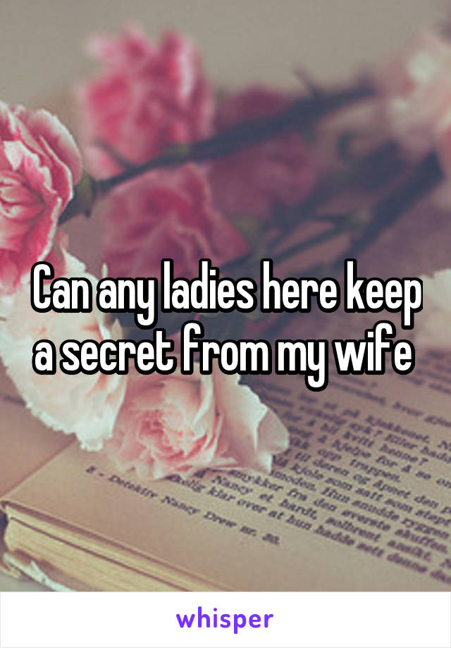 Can any ladies here keep a secret from my wife 