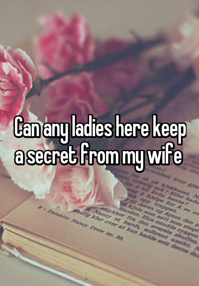 Can any ladies here keep a secret from my wife 