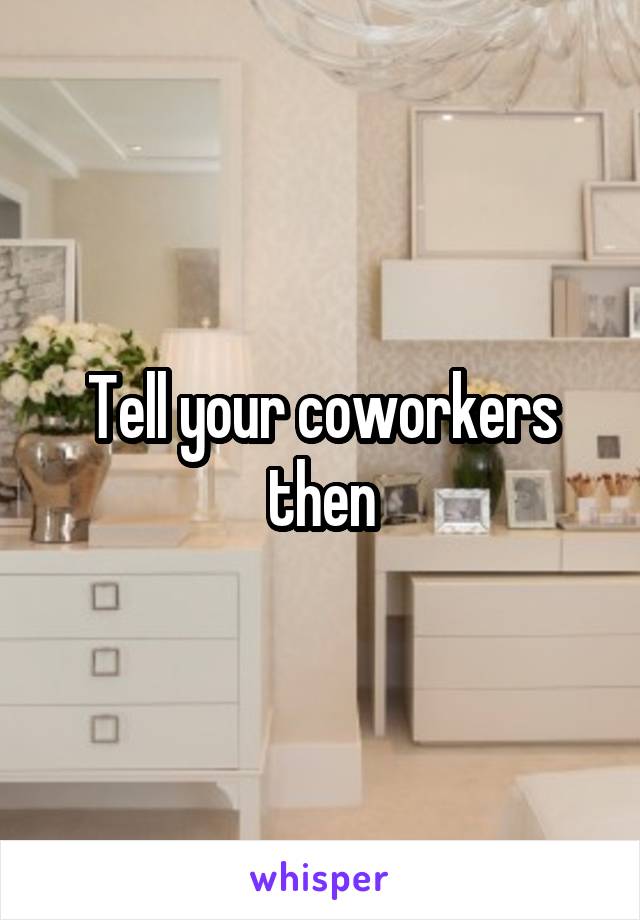 Tell your coworkers then