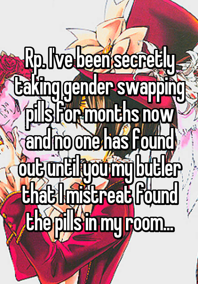 Rp. I've been secretly taking gender swapping pills for months now and no one has found out until you my butler that I mistreat found the pills in my room...