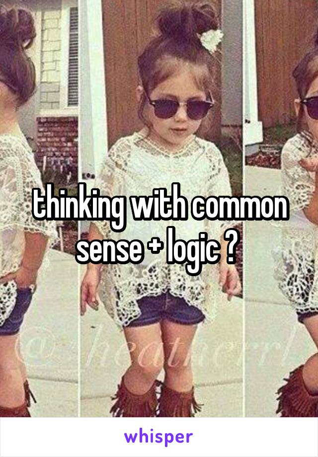 thinking with common sense + logic ? 