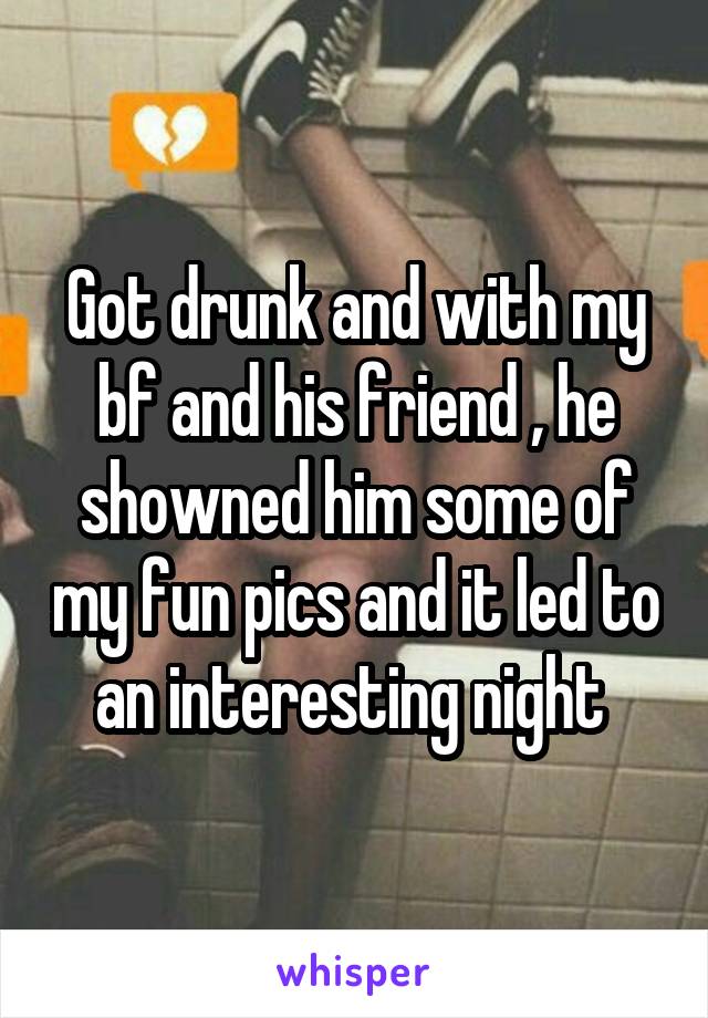 Got drunk and with my bf and his friend , he showned him some of my fun pics and it led to an interesting night 