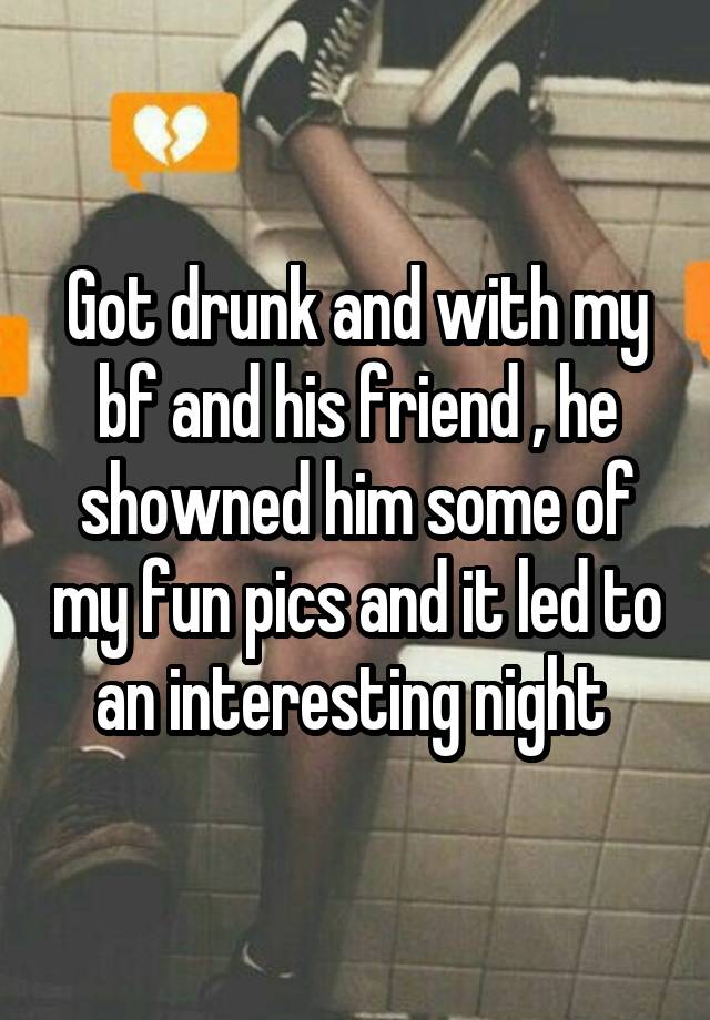 Got drunk and with my bf and his friend , he showned him some of my fun pics and it led to an interesting night 