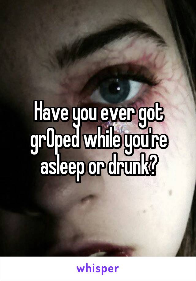 Have you ever got grOped while you're asleep or drunk?