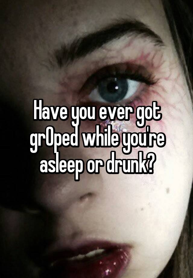 Have you ever got grOped while you're asleep or drunk?