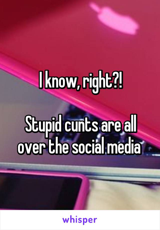 I know, right?!

Stupid cunts are all over the social media 