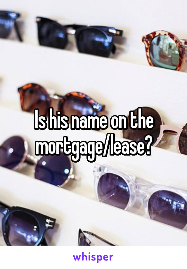 Is his name on the mortgage/lease?