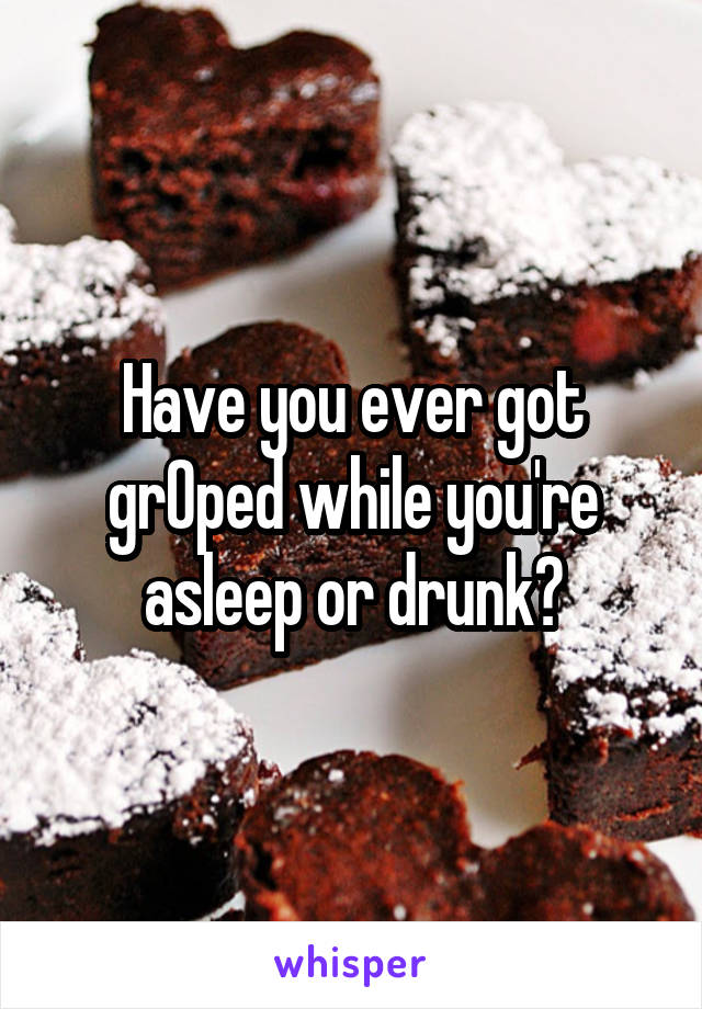 Have you ever got grOped while you're asleep or drunk?