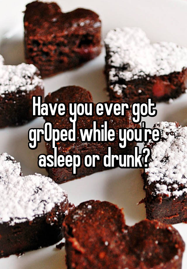 Have you ever got grOped while you're asleep or drunk?