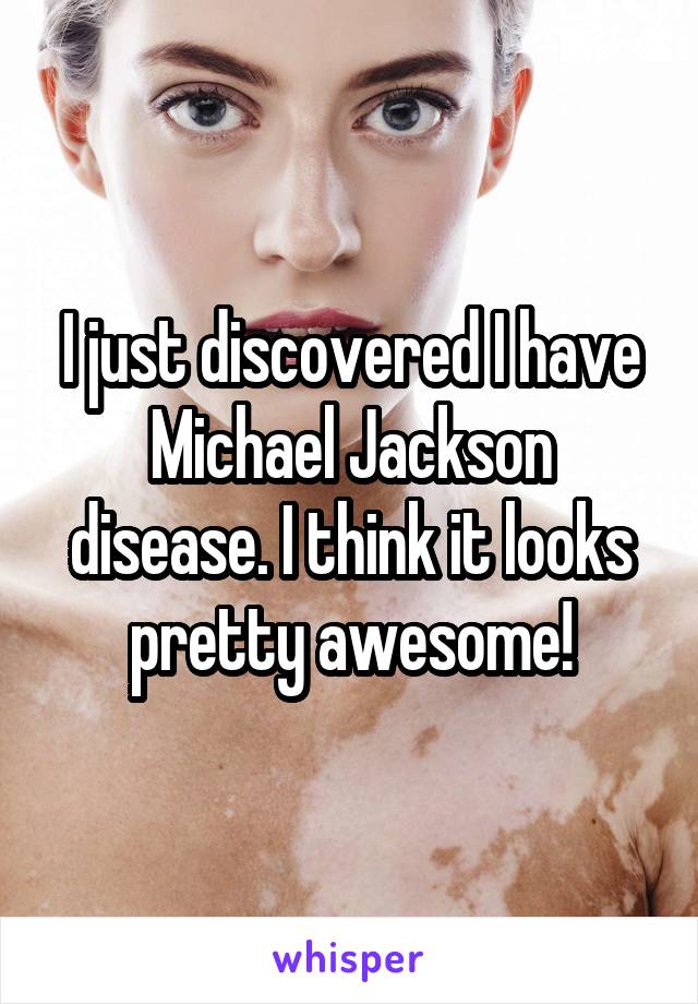 I just discovered I have Michael Jackson disease. I think it looks pretty awesome!