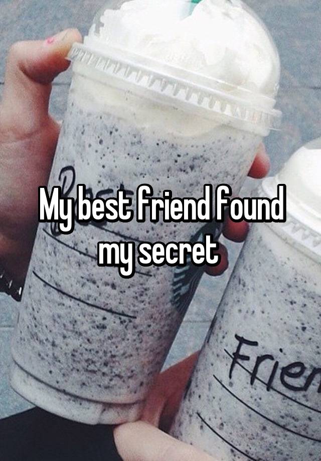 My best friend found my secret 