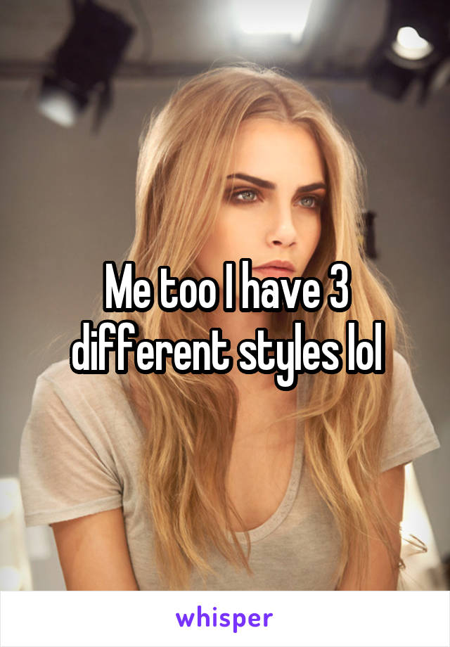 Me too I have 3 different styles lol