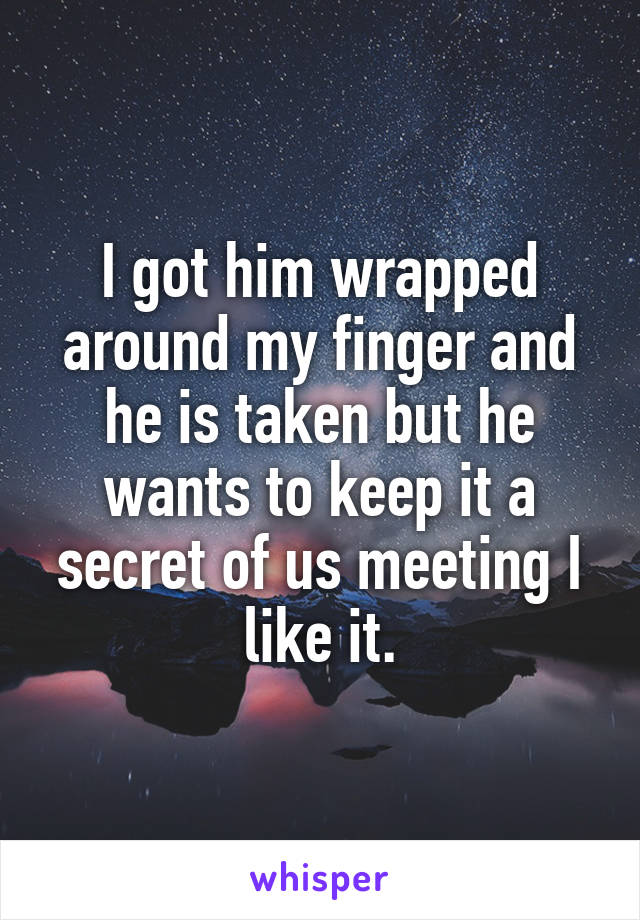 I got him wrapped around my finger and he is taken but he wants to keep it a secret of us meeting I like it.