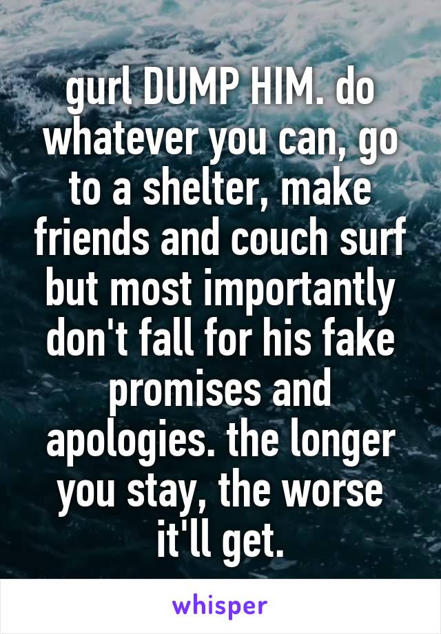 gurl DUMP HIM. do whatever you can, go to a shelter, make friends and couch surf but most importantly don't fall for his fake promises and apologies. the longer you stay, the worse it'll get.