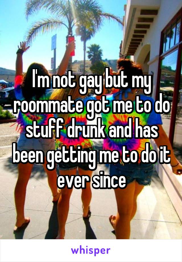 I'm not gay but my roommate got me to do stuff drunk and has been getting me to do it ever since