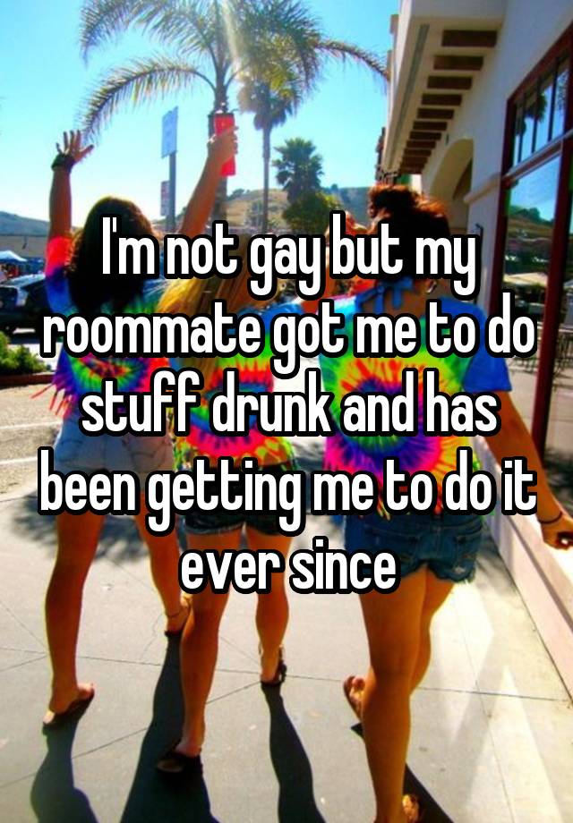 I'm not gay but my roommate got me to do stuff drunk and has been getting me to do it ever since