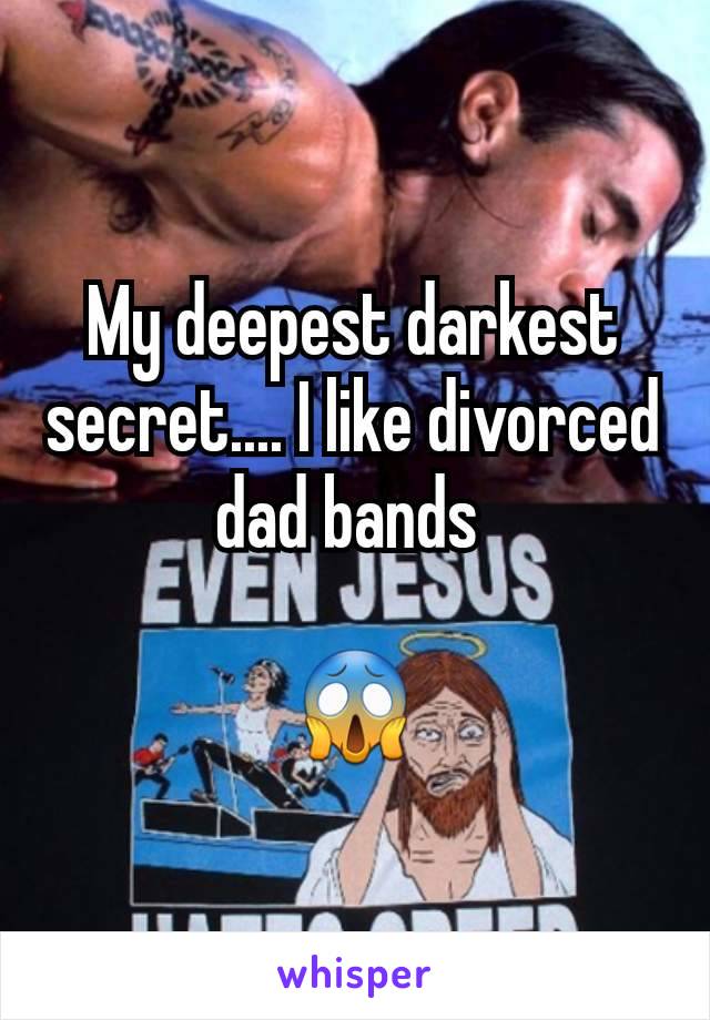 My deepest darkest secret.... I like divorced dad bands 

😱