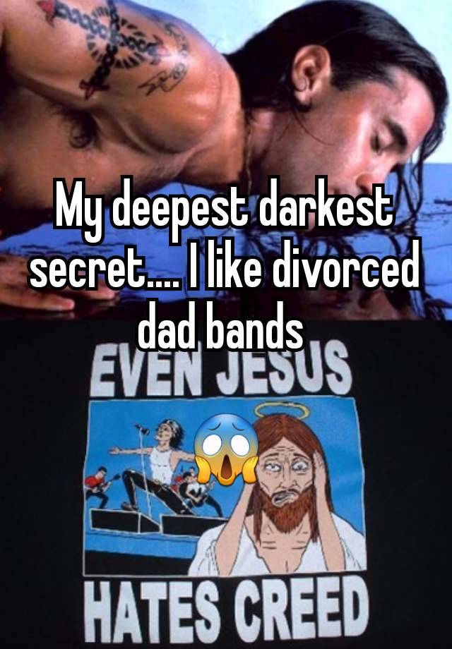 My deepest darkest secret.... I like divorced dad bands 

😱