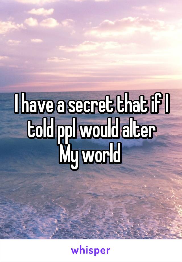 I have a secret that if I told ppl would alter
My world 