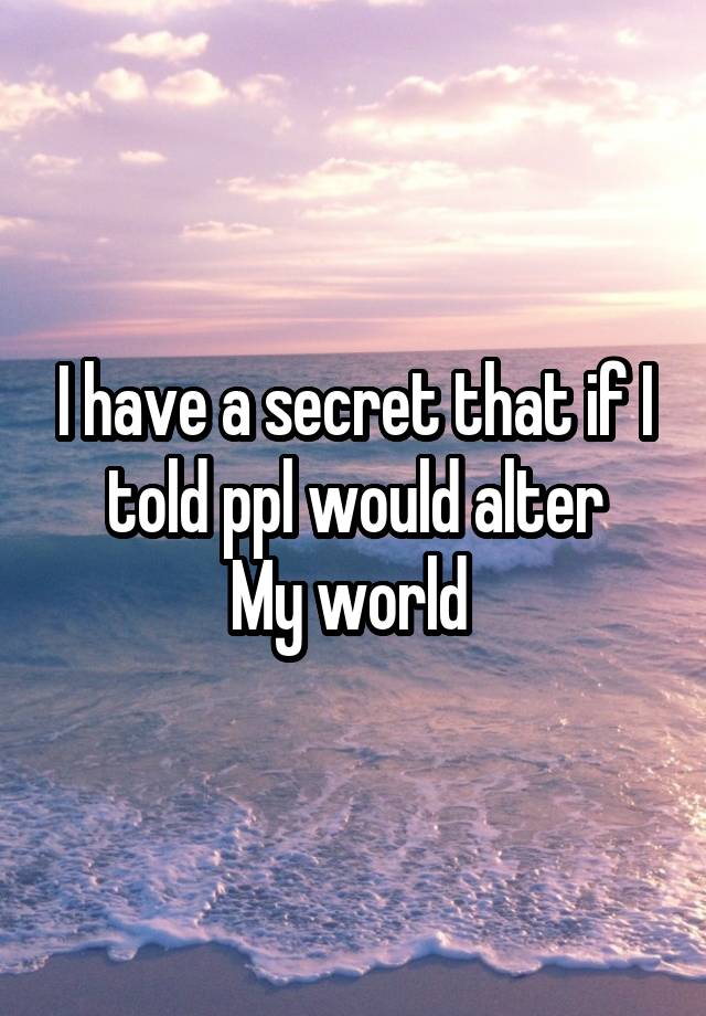 I have a secret that if I told ppl would alter
My world 