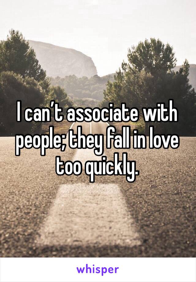 I can’t associate with people; they fall in love too quickly.