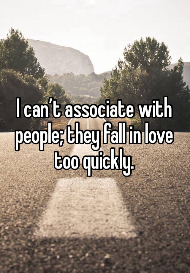 I can’t associate with people; they fall in love too quickly.