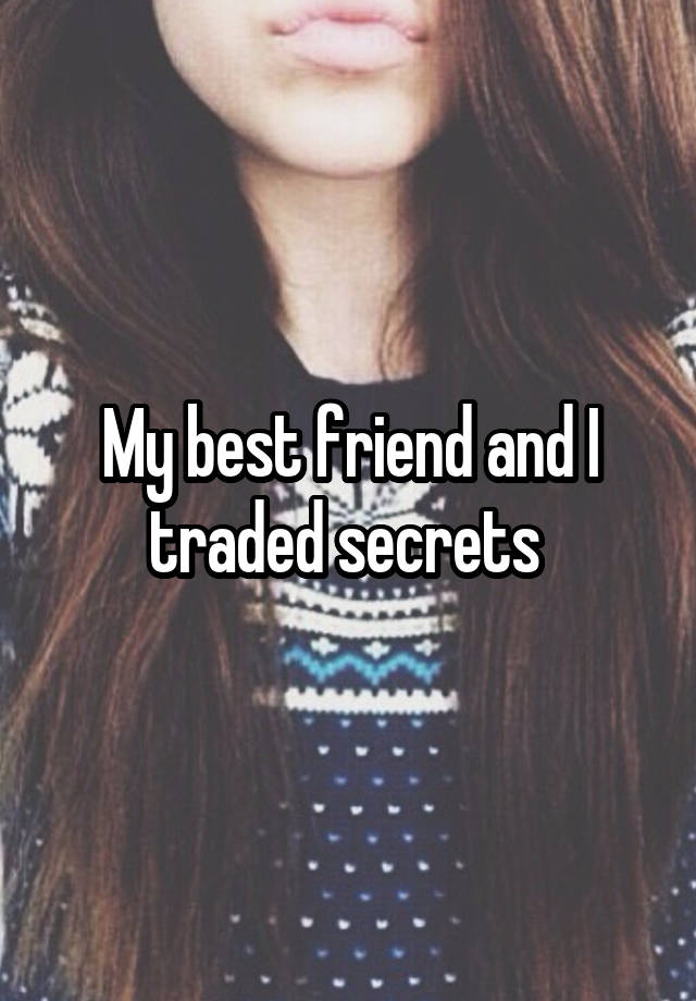 My best friend and I traded secrets 