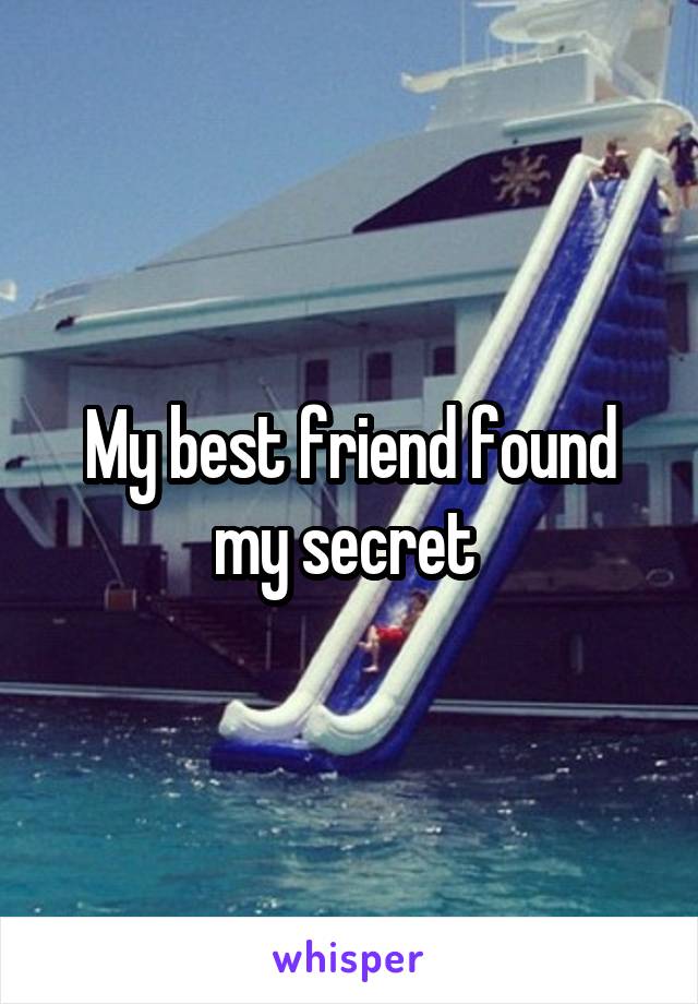 My best friend found my secret 