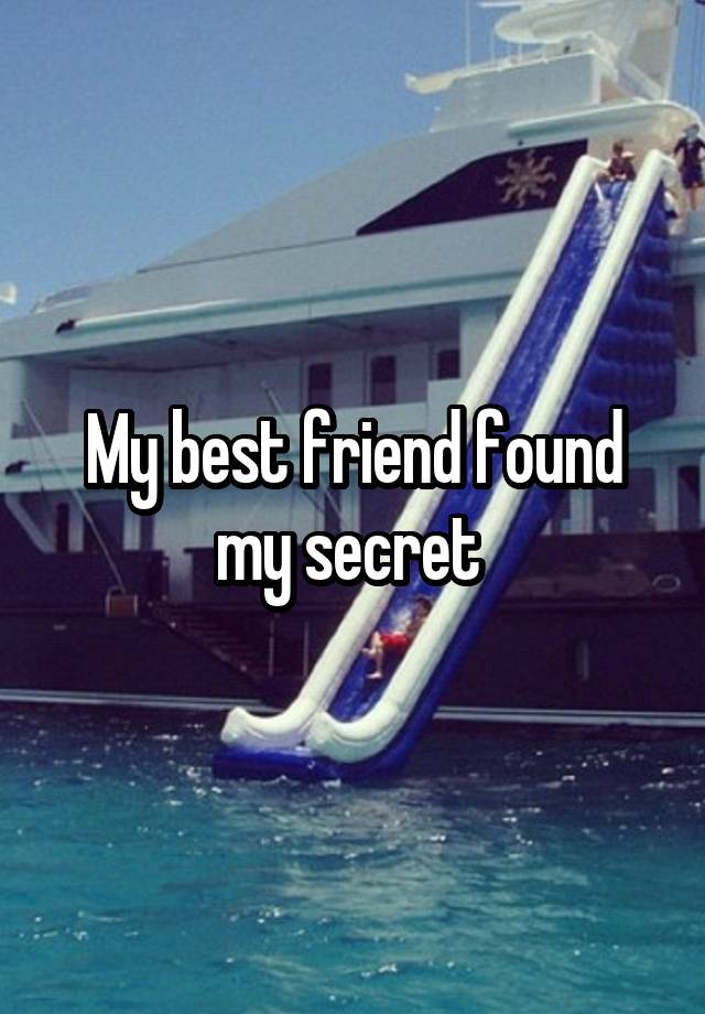 My best friend found my secret 