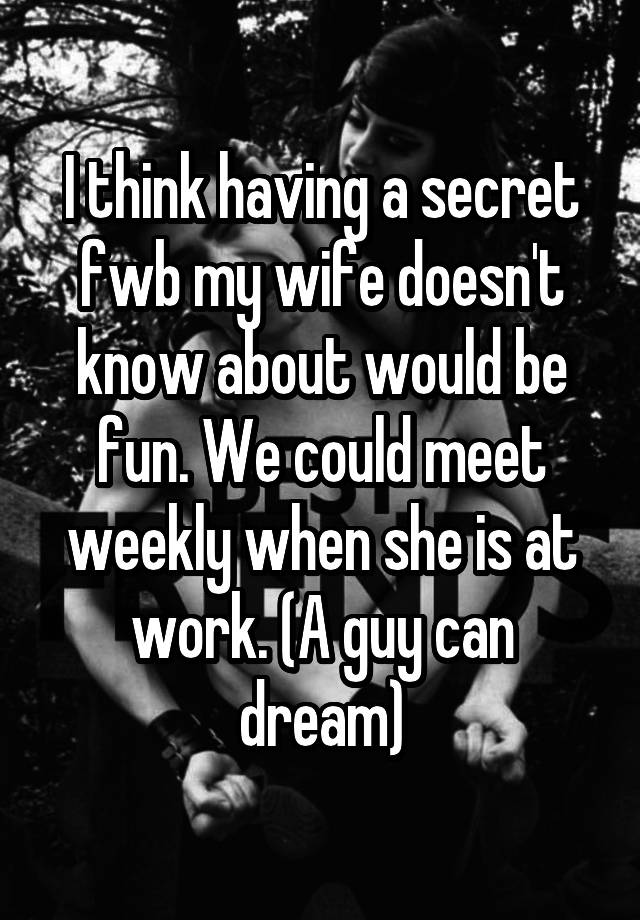 I think having a secret fwb my wife doesn't know about would be fun. We could meet weekly when she is at work. (A guy can dream)