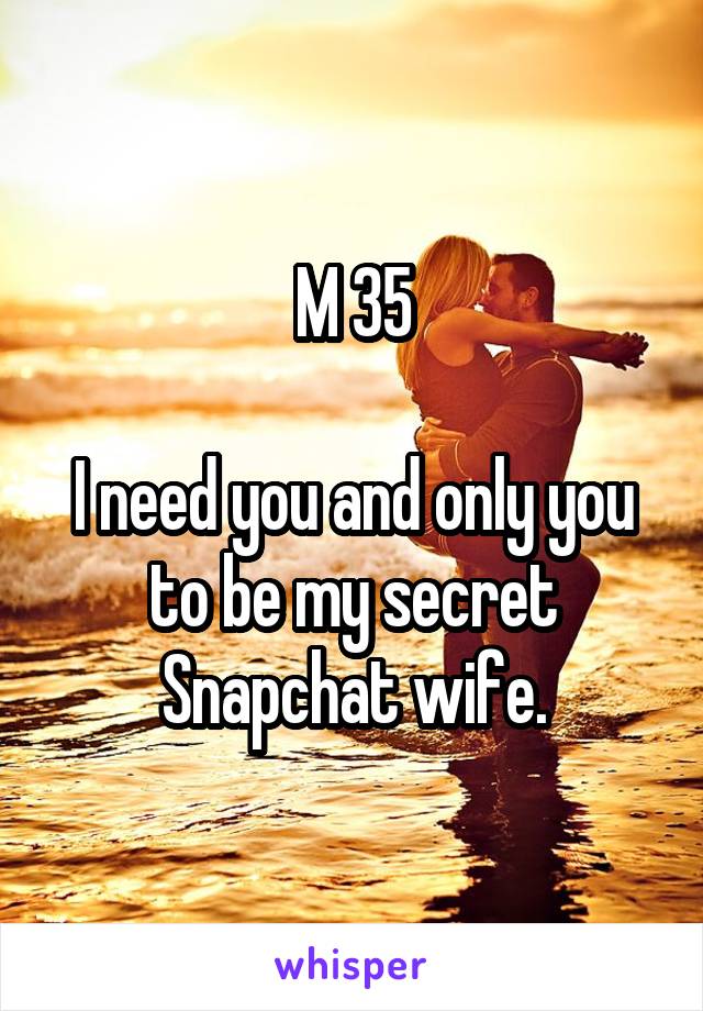 M 35

I need you and only you to be my secret Snapchat wife.