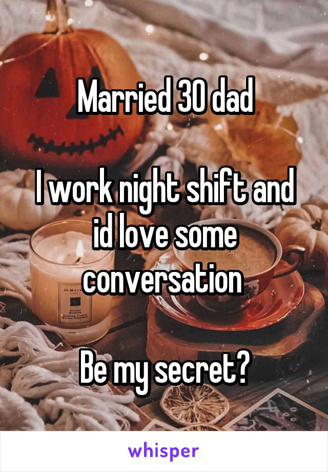 Married 30 dad

I work night shift and id love some conversation 

Be my secret?