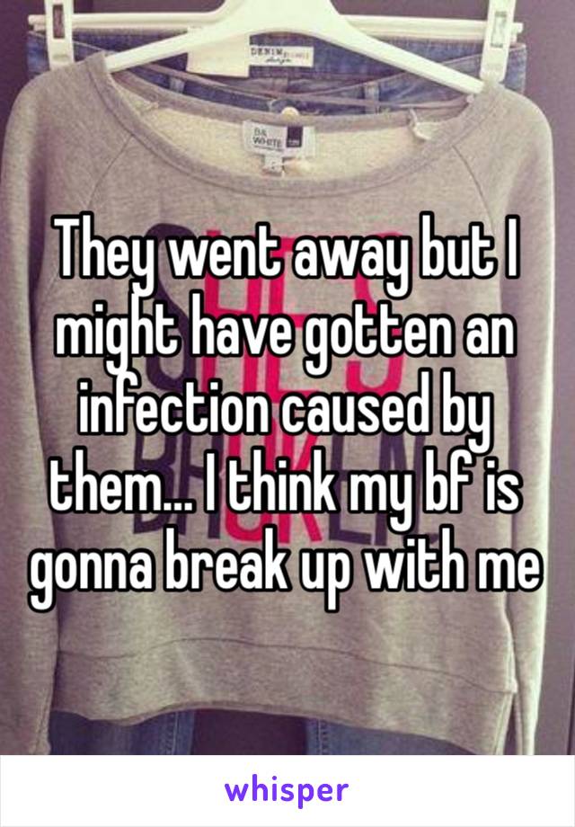 They went away but I might have gotten an infection caused by them… I think my bf is gonna break up with me 