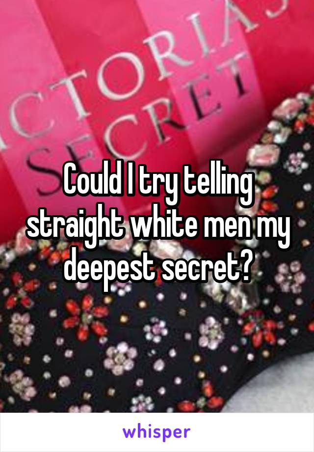 Could I try telling straight white men my deepest secret?