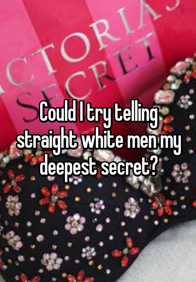 Could I try telling straight white men my deepest secret?