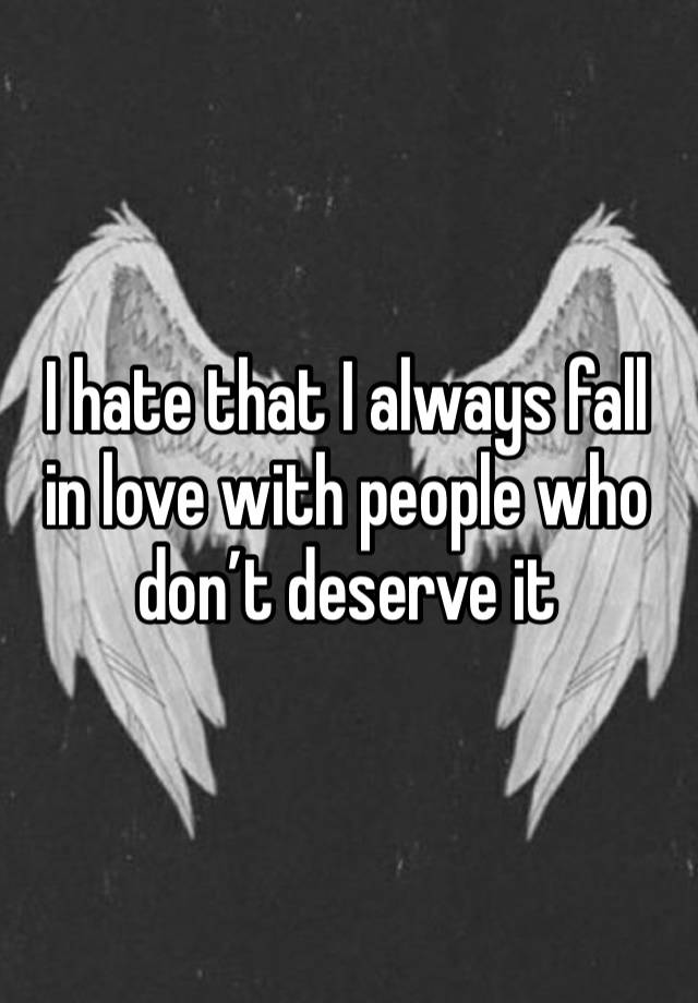 I hate that I always fall in love with people who don’t deserve it 