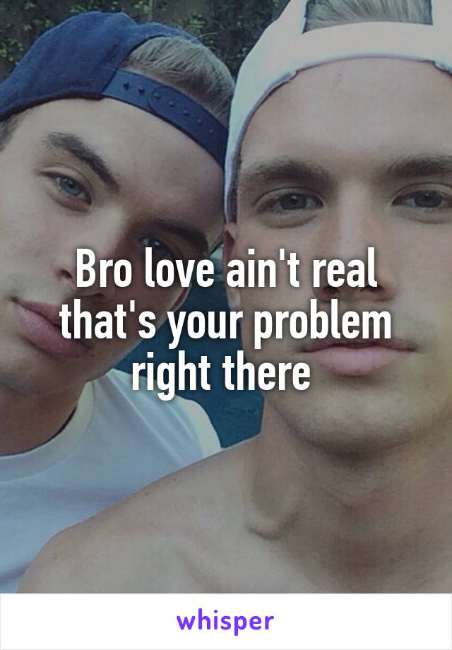 Bro love ain't real that's your problem right there 