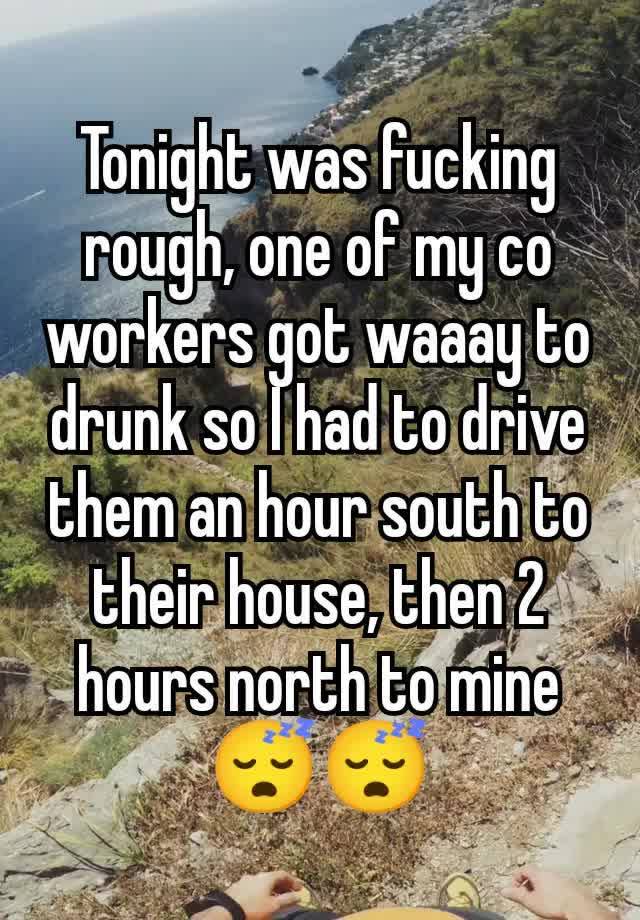 Tonight was fucking rough, one of my co workers got waaay to drunk so I had to drive them an hour south to their house, then 2 hours north to mine😴😴