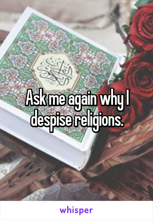 Ask me again why I despise religions.