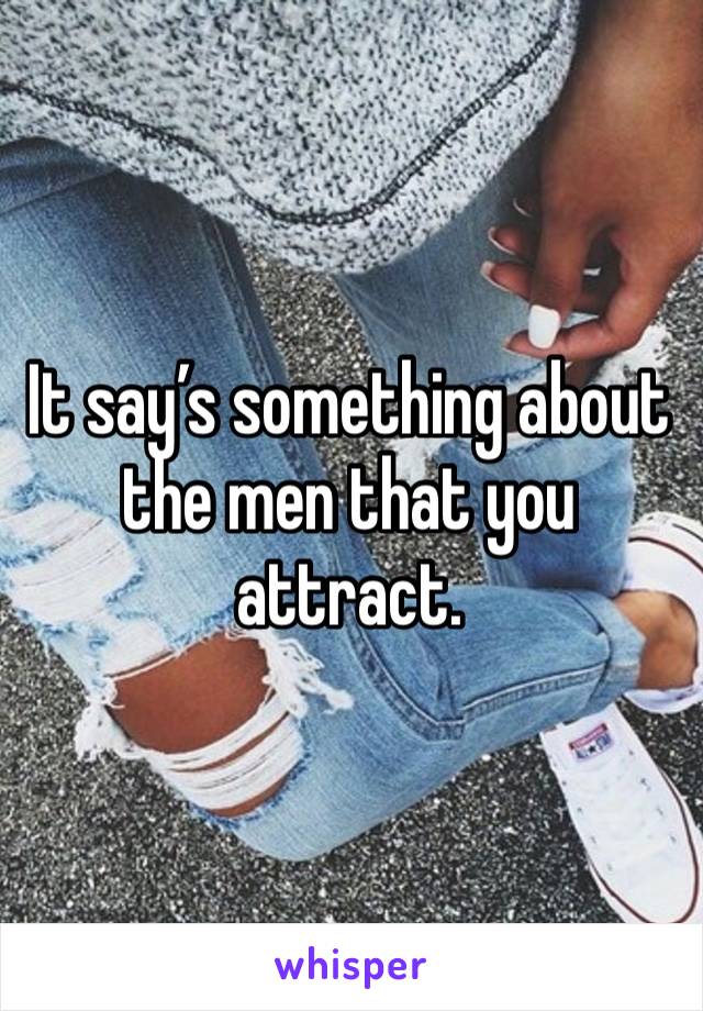 It say’s something about the men that you attract.  