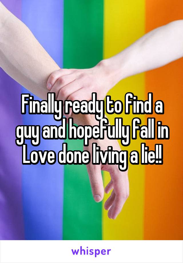 Finally ready to find a guy and hopefully fall in Love done living a lie!!