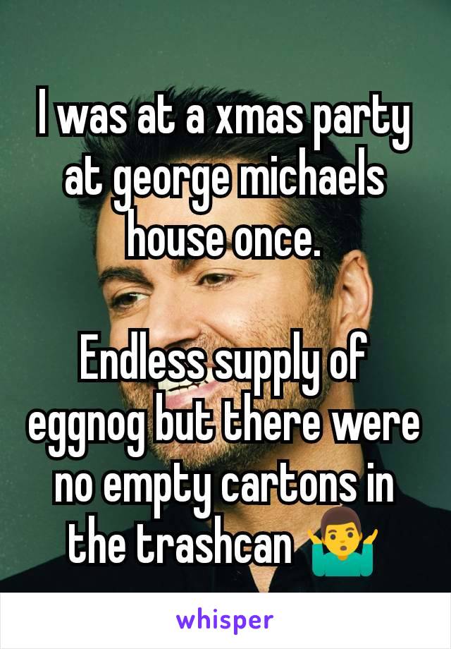 I was at a xmas party at george michaels house once.

Endless supply of eggnog but there were no empty cartons in the trashcan 🤷‍♂️