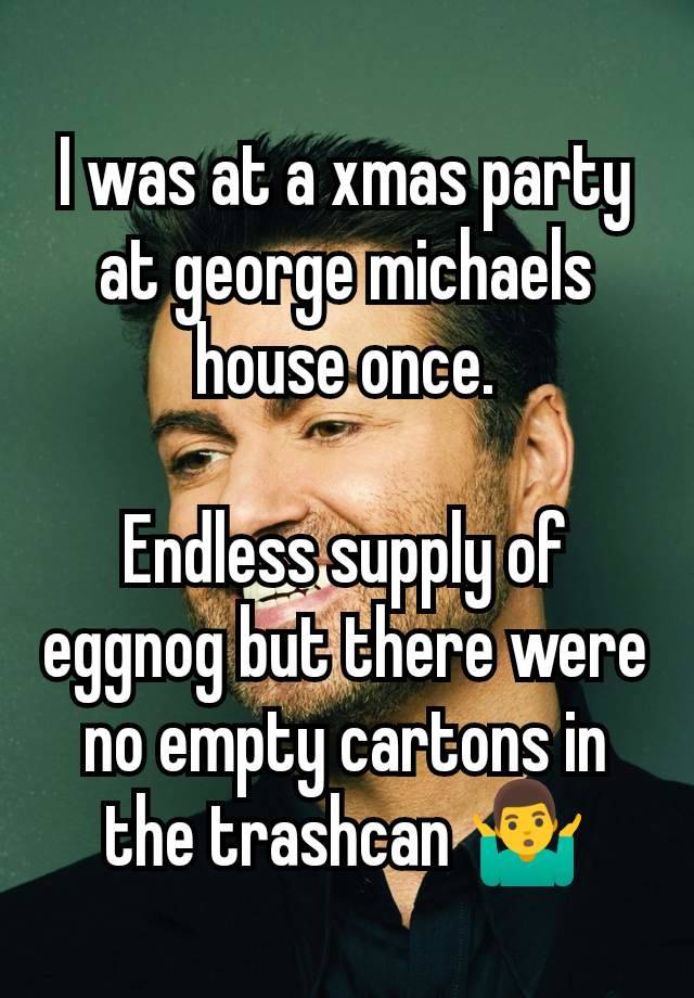 I was at a xmas party at george michaels house once.

Endless supply of eggnog but there were no empty cartons in the trashcan 🤷‍♂️