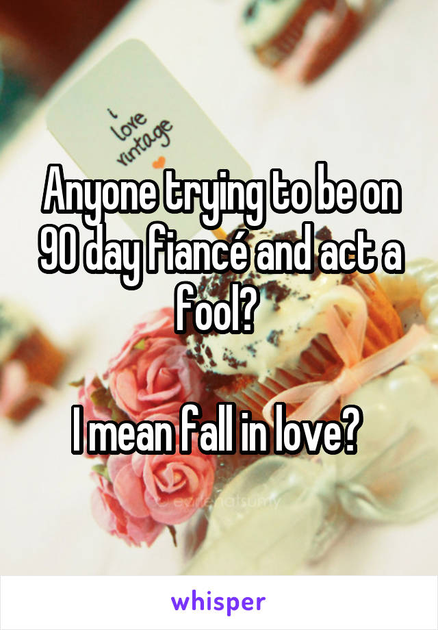 Anyone trying to be on 90 day fiancé and act a fool? 

I mean fall in love? 