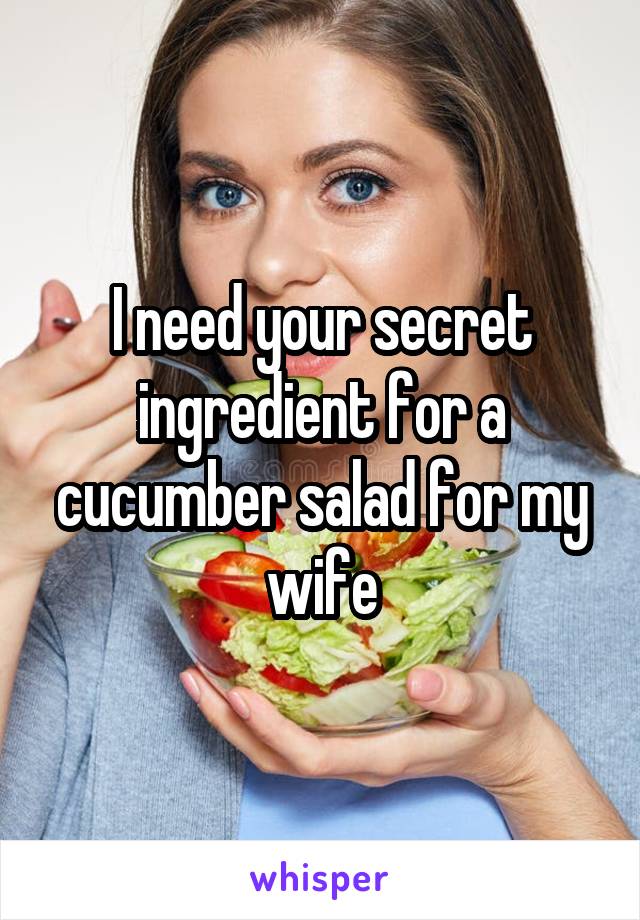 I need your secret ingredient for a cucumber salad for my wife