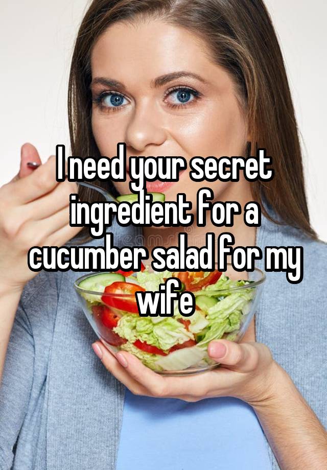 I need your secret ingredient for a cucumber salad for my wife