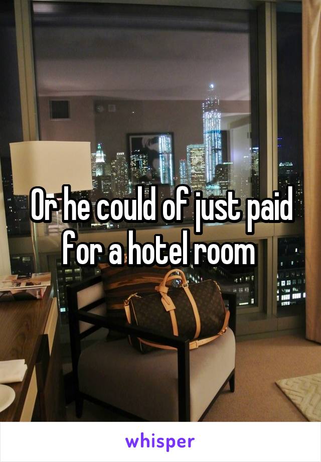 Or he could of just paid for a hotel room 