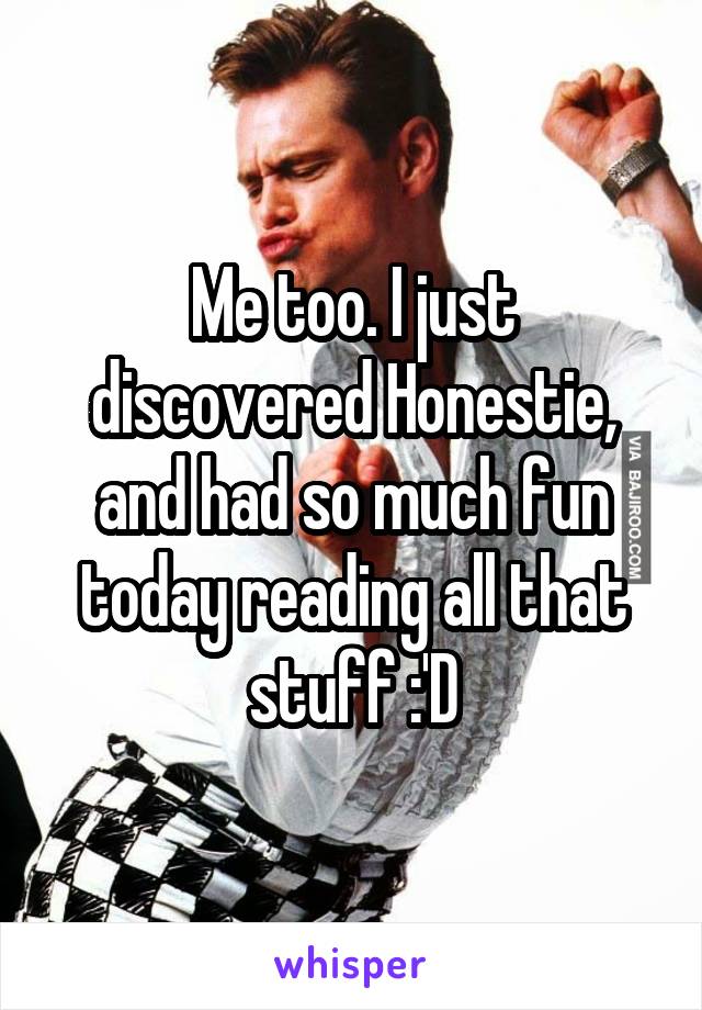 Me too. I just discovered Honestie, and had so much fun today reading all that stuff :'D