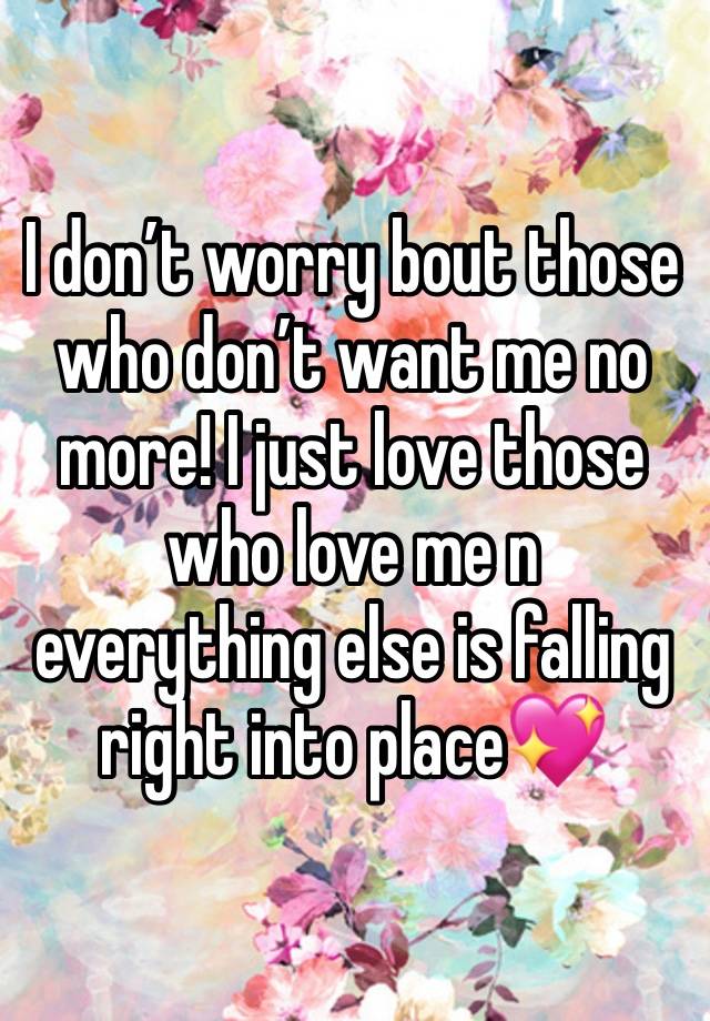 I don’t worry bout those who don’t want me no more! I just love those who love me n everything else is falling right into place💖